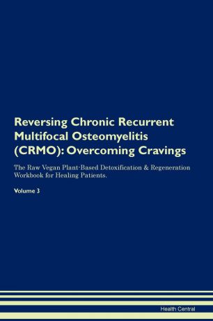 Health Central Reversing Chronic Recurrent Multifocal Osteomyelitis (CRMO). Overcoming Cravings The Raw Vegan Plant-Based Detoxification . Regeneration Workbook for Healing Patients. Volume 3