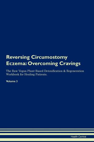 Health Central Reversing Circumostomy Eczema. Overcoming Cravings The Raw Vegan Plant-Based Detoxification . Regeneration Workbook for Healing Patients. Volume 3