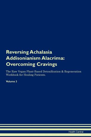 Health Central Reversing Achalasia Addisonianism Alacrima. Overcoming Cravings The Raw Vegan Plant-Based Detoxification . Regeneration Workbook for Healing Patients. Volume 3