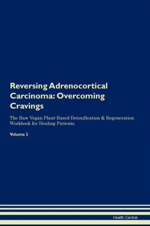 Health Central Reversing Adrenocortical Carcinoma. Overcoming Cravings The Raw Vegan Plant-Based Detoxification . Regeneration Workbook for Healing Patients. Volume 3