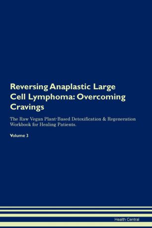 Health Central Reversing Anaplastic Large Cell Lymphoma. Overcoming Cravings The Raw Vegan Plant-Based Detoxification . Regeneration Workbook for Healing Patients. Volume 3
