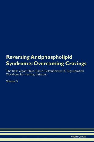 Health Central Reversing Antiphospholipid Syndrome. Overcoming Cravings The Raw Vegan Plant-Based Detoxification . Regeneration Workbook for Healing Patients. Volume 3