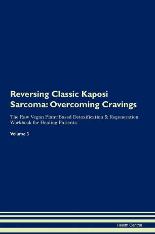 Health Central Reversing Classic Kaposi Sarcoma. Overcoming Cravings The Raw Vegan Plant-Based Detoxification . Regeneration Workbook for Healing Patients. Volume 3