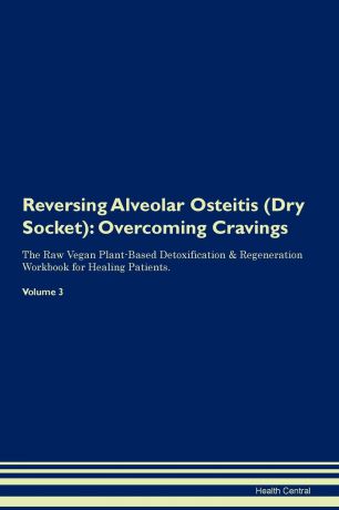 Health Central Reversing Alveolar Osteitis (Dry Socket). Overcoming Cravings The Raw Vegan Plant-Based Detoxification . Regeneration Workbook for Healing Patients. Volume 3
