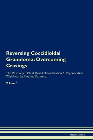Health Central Reversing Coccidioidal Granuloma. Overcoming Cravings The Raw Vegan Plant-Based Detoxification . Regeneration Workbook for Healing Patients. Volume 3