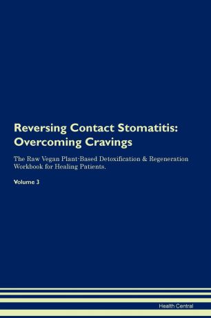 Health Central Reversing Contact Stomatitis. Overcoming Cravings The Raw Vegan Plant-Based Detoxification . Regeneration Workbook for Healing Patients. Volume 3