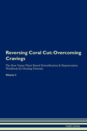 Health Central Reversing Coral Cut. Overcoming Cravings The Raw Vegan Plant-Based Detoxification . Regeneration Workbook for Healing Patients. Volume 3