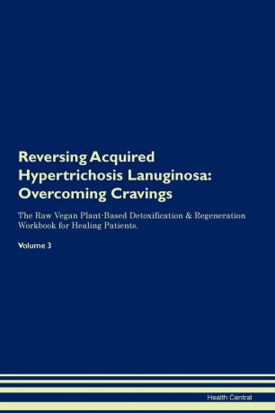 Health Central Reversing Acquired Hypertrichosis Lanuginosa. Overcoming Cravings The Raw Vegan Plant-Based Detoxification . Regeneration Workbook for Healing Patients. Volume 3
