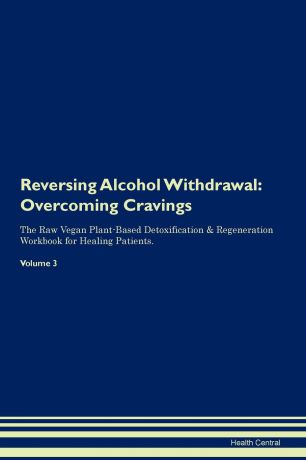 Health Central Reversing Alcohol Withdrawal. Overcoming Cravings The Raw Vegan Plant-Based Detoxification . Regeneration Workbook for Healing Patients. Volume 3