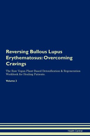 Health Central Reversing Bullous Lupus Erythematosus. Overcoming Cravings The Raw Vegan Plant-Based Detoxification . Regeneration Workbook for Healing Patients. Volume 3