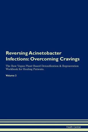 Health Central Reversing Acinetobacter Infections. Overcoming Cravings The Raw Vegan Plant-Based Detoxification . Regeneration Workbook for Healing Patients. Volume 3