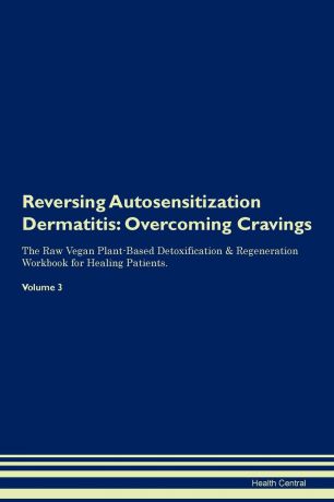 Health Central Reversing Autosensitization Dermatitis. Overcoming Cravings The Raw Vegan Plant-Based Detoxification . Regeneration Workbook for Healing Patients. Volume 3