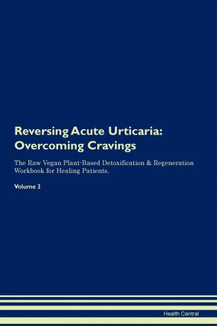 Health Central Reversing Acute Urticaria. Overcoming Cravings The Raw Vegan Plant-Based Detoxification . Regeneration Workbook for Healing Patients. Volume 3