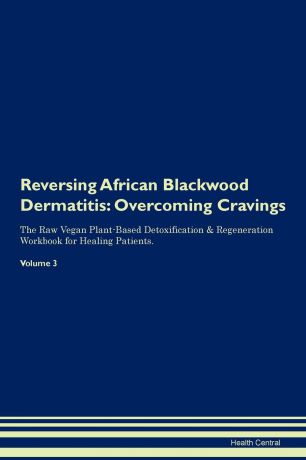 Health Central Reversing African Blackwood Dermatitis. Overcoming Cravings The Raw Vegan Plant-Based Detoxification . Regeneration Workbook for Healing Patients. Volume 3