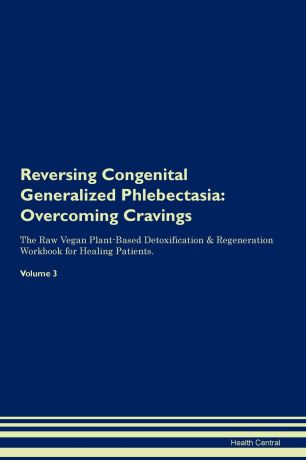 Health Central Reversing Congenital Generalized Phlebectasia. Overcoming Cravings The Raw Vegan Plant-Based Detoxification . Regeneration Workbook for Healing Patients. Volume 3