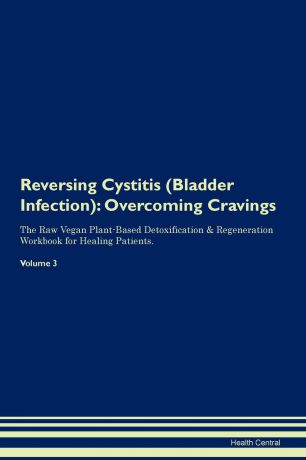 Health Central Reversing Cystitis (Bladder Infection). Overcoming Cravings The Raw Vegan Plant-Based Detoxification . Regeneration Workbook for Healing Patients. Volume 3
