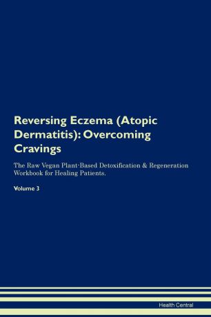 Health Central Reversing Eczema (Atopic Dermatitis). Overcoming Cravings The Raw Vegan Plant-Based Detoxification . Regeneration Workbook for Healing Patients. Volume 3