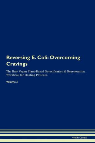 Health Central Reversing E. Coli. Overcoming Cravings The Raw Vegan Plant-Based Detoxification . Regeneration Workbook for Healing Patients. Volume 3