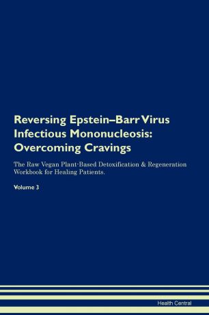Health Central Reversing Epstein-Barr Virus Infectious Mononucleosis. Overcoming Cravings The Raw Vegan Plant-Based Detoxification . Regeneration Workbook for Healing Patients. Volume 3