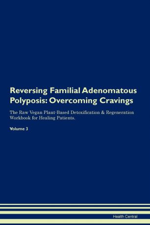 Health Central Reversing Familial Adenomatous Polyposis. Overcoming Cravings The Raw Vegan Plant-Based Detoxification . Regeneration Workbook for Healing Patients. Volume 3