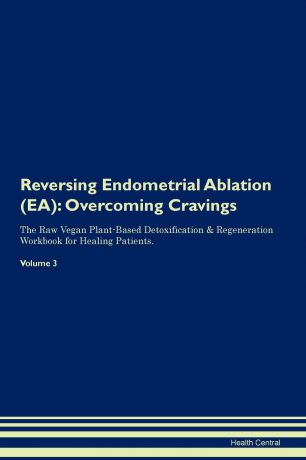 Health Central Reversing Endometrial Ablation (EA). Overcoming Cravings The Raw Vegan Plant-Based Detoxification . Regeneration Workbook for Healing Patients. Volume 3