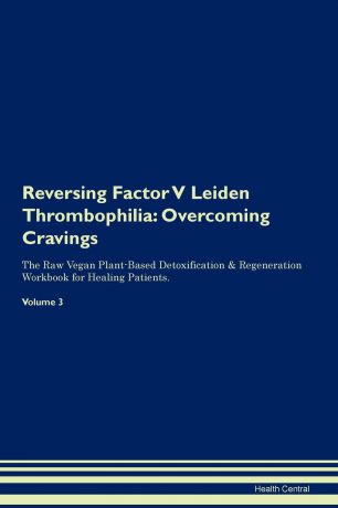 Health Central Reversing Factor V Leiden Thrombophilia. Overcoming Cravings The Raw Vegan Plant-Based Detoxification . Regeneration Workbook for Healing Patients. Volume 3