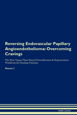 Health Central Reversing Endovascular Papillary Angioendothelioma. Overcoming Cravings The Raw Vegan Plant-Based Detoxification . Regeneration Workbook for Healing Patients. Volume 3