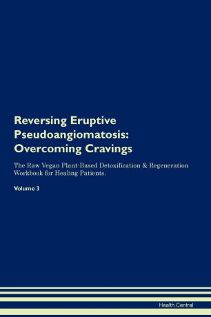 Health Central Reversing Eruptive Pseudoangiomatosis. Overcoming Cravings The Raw Vegan Plant-Based Detoxification . Regeneration Workbook for Healing Patients. Volume 3