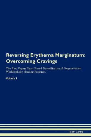 Health Central Reversing Erythema Marginatum. Overcoming Cravings The Raw Vegan Plant-Based Detoxification . Regeneration Workbook for Healing Patients. Volume 3