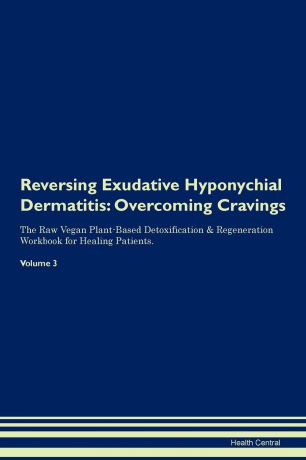 Health Central Reversing Exudative Hyponychial Dermatitis. Overcoming Cravings The Raw Vegan Plant-Based Detoxification . Regeneration Workbook for Healing Patients. Volume 3