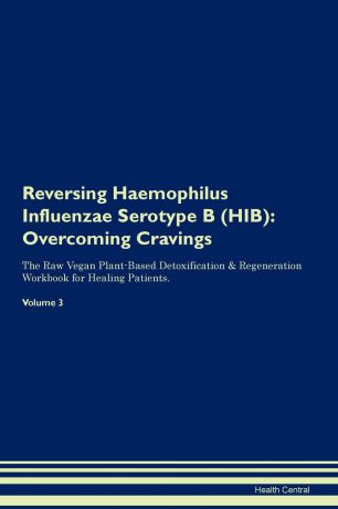 Health Central Reversing Haemophilus Influenzae Serotype B (HIB). Overcoming Cravings The Raw Vegan Plant-Based Detoxification . Regeneration Workbook for Healing Patients. Volume 3