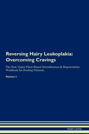 Health Central Reversing Hairy Leukoplakia. Overcoming Cravings The Raw Vegan Plant-Based Detoxification . Regeneration Workbook for Healing Patients. Volume 3
