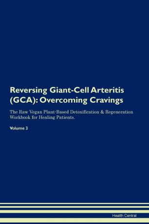 Health Central Reversing Giant-Cell Arteritis (GCA). Overcoming Cravings The Raw Vegan Plant-Based Detoxification . Regeneration Workbook for Healing Patients. Volume 3