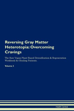 Health Central Reversing Gray Matter Heterotopia. Overcoming Cravings The Raw Vegan Plant-Based Detoxification . Regeneration Workbook for Healing Patients. Volume 3