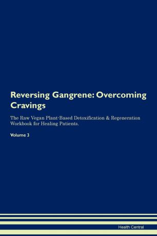 Health Central Reversing Gangrene. Overcoming Cravings The Raw Vegan Plant-Based Detoxification . Regeneration Workbook for Healing Patients. Volume 3