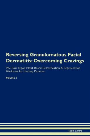 Health Central Reversing Granulomatous Facial Dermatitis. Overcoming Cravings The Raw Vegan Plant-Based Detoxification . Regeneration Workbook for Healing Patients. Volume 3