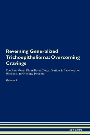 Health Central Reversing Generalized Trichoepithelioma. Overcoming Cravings The Raw Vegan Plant-Based Detoxification . Regeneration Workbook for Healing Patients. Volume 3