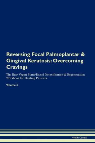 Health Central Reversing Focal Palmoplantar . Gingival Keratosis. Overcoming Cravings The Raw Vegan Plant-Based Detoxification . Regeneration Workbook for Healing Patients. Volume 3