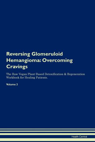 Health Central Reversing Glomeruloid Hemangioma. Overcoming Cravings The Raw Vegan Plant-Based Detoxification . Regeneration Workbook for Healing Patients. Volume 3