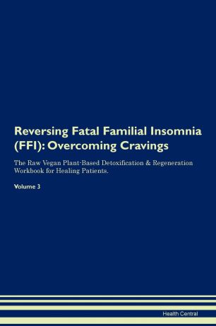 Health Central Reversing Fatal Familial Insomnia (FFI). Overcoming Cravings The Raw Vegan Plant-Based Detoxification . Regeneration Workbook for Healing Patients. Volume 3