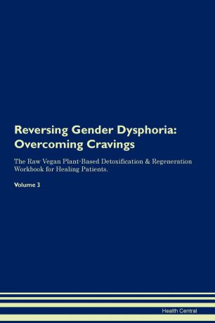 Health Central Reversing Gender Dysphoria. Overcoming Cravings The Raw Vegan Plant-Based Detoxification . Regeneration Workbook for Healing Patients. Volume 3