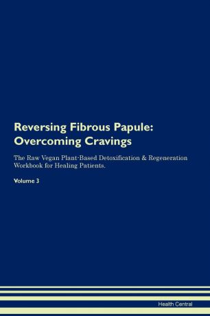 Health Central Reversing Fibrous Papule. Overcoming Cravings The Raw Vegan Plant-Based Detoxification . Regeneration Workbook for Healing Patients. Volume 3