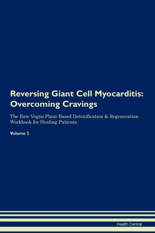 Health Central Reversing Giant Cell Myocarditis. Overcoming Cravings The Raw Vegan Plant-Based Detoxification . Regeneration Workbook for Healing Patients. Volume 3