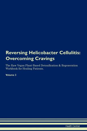 Health Central Reversing Helicobacter Cellulitis. Overcoming Cravings The Raw Vegan Plant-Based Detoxification . Regeneration Workbook for Healing Patients. Volume 3