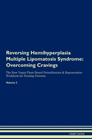 Health Central Reversing Hemihyperplasia Multiple Lipomatosis Syndrome. Overcoming Cravings The Raw Vegan Plant-Based Detoxification . Regeneration Workbook for Healing Patients. Volume 3
