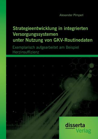 Alexander Pimperl Strategieentwicklung in integrierten Versorgungssystemen unter Nutzung von GKV-Routinedaten. Exemplarisch aufgearbeitet am Beispiel Herzinsuffizienz