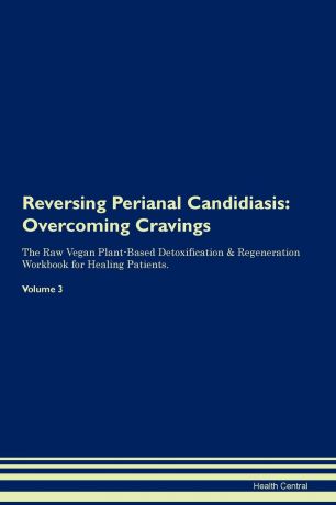 Health Central Reversing Perianal Candidiasis. Overcoming Cravings The Raw Vegan Plant-Based Detoxification . Regeneration Workbook for Healing Patients.Volume 3