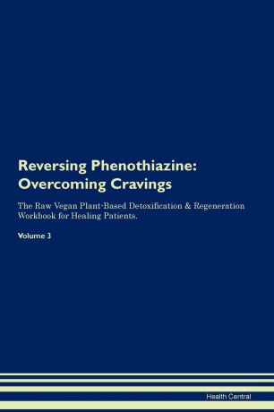 Health Central Reversing Phenothiazine. Overcoming Cravings The Raw Vegan Plant-Based Detoxification . Regeneration Workbook for Healing Patients.Volume 3