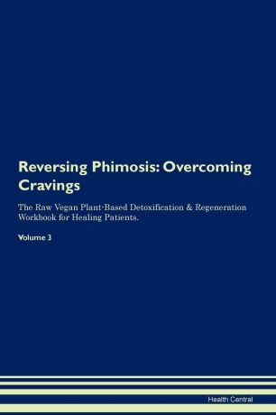Health Central Reversing Phimosis. Overcoming Cravings The Raw Vegan Plant-Based Detoxification . Regeneration Workbook for Healing Patients.Volume 3