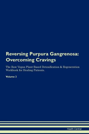Health Central Reversing Purpura Gangrenosa. Overcoming Cravings The Raw Vegan Plant-Based Detoxification . Regeneration Workbook for Healing Patients.Volume 3
